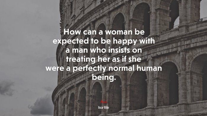 How can a woman be expected to be happy with a man who insists on treating her as if she were a perfectly normal human being. | Oscar Wilde quote