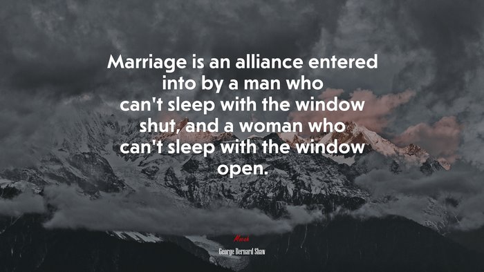 Marriage is an alliance entered into by a man who can’t sleep with the window shut, and a woman who can’t sleep with the window open. | George Bernard Shaw quote