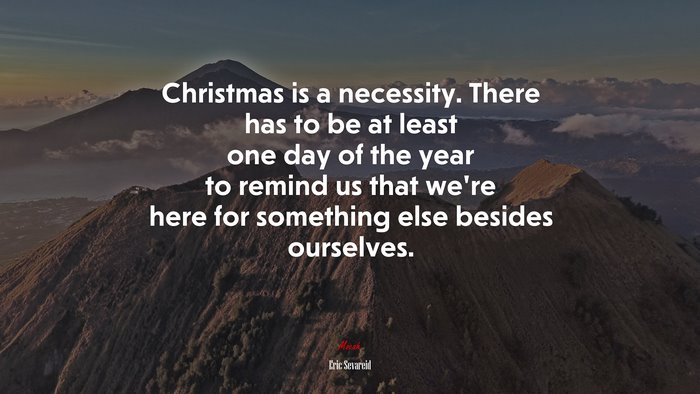 Christmas is a necessity. There has to be at least one day of the year to remind us that we’re here for something else besides ourselves. | Eric Sevareid quote