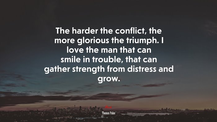 The harder the conflict, the more glorious the triumph. I love the man that can smile in trouble, that can gather strength from distress and grow. | Thomas Paine quote
