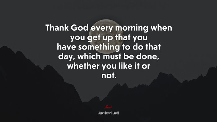 Thank God every morning when you get up that you have something to do that day, which must be done, whether you like it or not. | James Russell Lowell quote