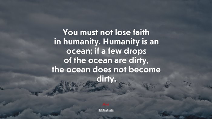 You must not lose faith in humanity. Humanity is an ocean; if a few drops of the ocean are dirty, the ocean does not become dirty. | Mahatma Gandhi quote