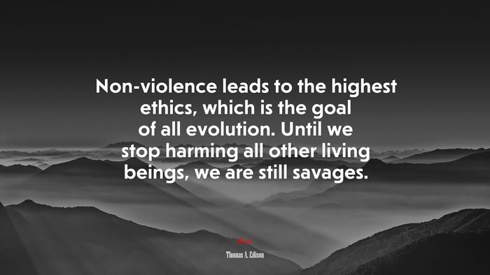 Non-violence leads to the highest ethics, which is the goal of all evolution. Until we stop harming all other living beings, we are still savages. | Thomas A. Edison quote
