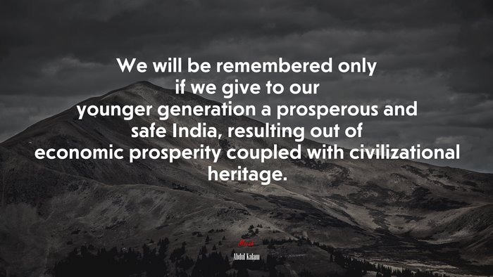 We will be remembered only if we give to our younger generation a prosperous and safe India, resulting out of economic prosperity coupled with civilizational heritage. | Abdul Kalam quote