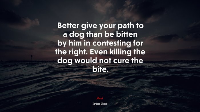 Better give your path to a dog than be bitten by him in contesting for the right. Even killing the dog would not cure the bite. | Abraham Lincoln quote