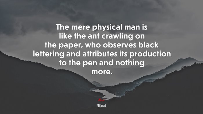The mere physical man is like the ant crawling on the paper, who observes black lettering and attributes its production to the pen and nothing more. | Al-Ghazali quote
