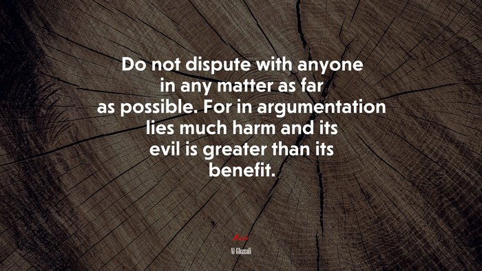 Do not dispute with anyone in any matter as far as possible. For in argumentation lies much harm and its evil is greater than its benefit. | Al-Ghazali quote