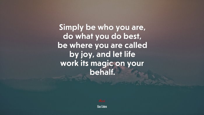 Simply be who you are, do what you do best, be where you are called by joy, and let life work its magic on your behalf. | Alan Cohen quote