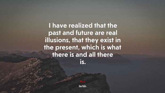 I have realized that the past and future are real illusions, that they exist in the present, which is what there is and all there is. | Alan Watts quote