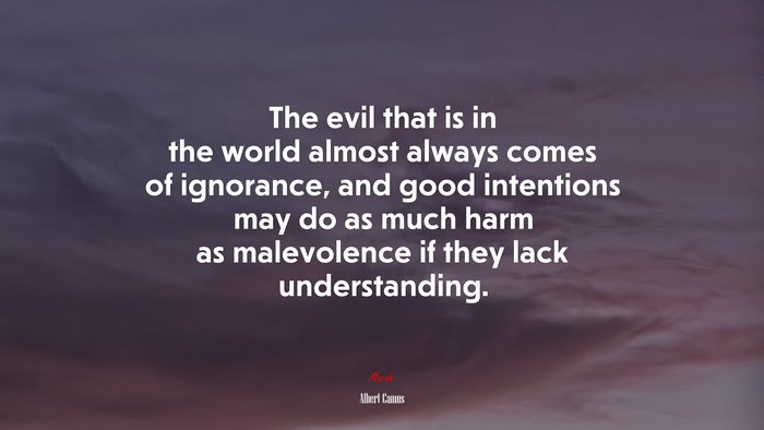 The evil that is in the world almost always comes of ignorance, and good intentions may do as much harm as malevolence if they lack understanding. | Albert Camus quote