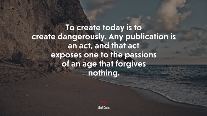 To create today is to create dangerously. Any publication is an act, and that act exposes one to the passions of an age that forgives nothing. | Albert Camus quote