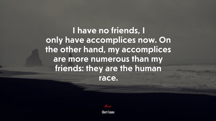 I have no friends, I only have accomplices now. On the other hand, my accomplices are more numerous than my friends: they are the human race. | Albert Camus quote