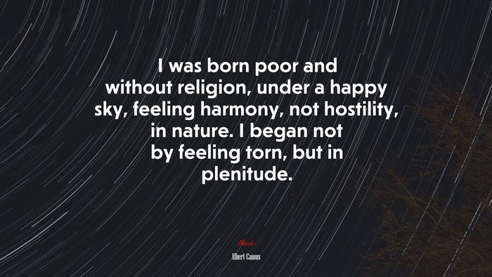 I was born poor and without religion, under a happy sky, feeling harmony, not hostility, in nature. I began not by feeling torn, but in plenitude. | Albert Camus quote