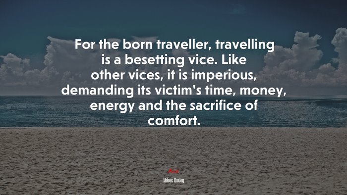 For the born traveller, travelling is a besetting vice. Like other vices, it is imperious, demanding its victim’s time, money, energy and the sacrifice of comfort. | Aldous Huxley quote