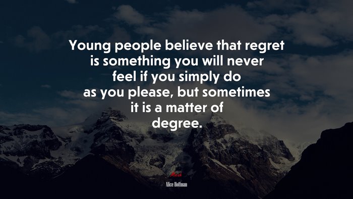 Young people believe that regret is something you will never feel if you simply do as you please, but sometimes it is a matter of degree. | Alice Hoffman quote