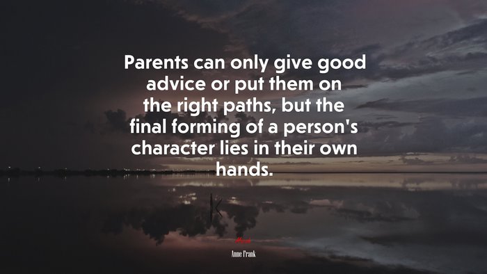 Parents can only give good advice or put them on the right paths, but the final forming of a person’s character lies in their own hands. | Anne Frank quote