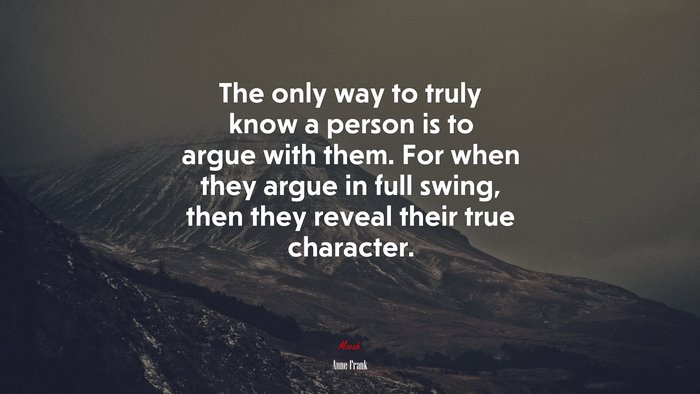 The only way to truly know a person is to argue with them. For when they argue in full swing, then they reveal their true character. | Anne Frank quote