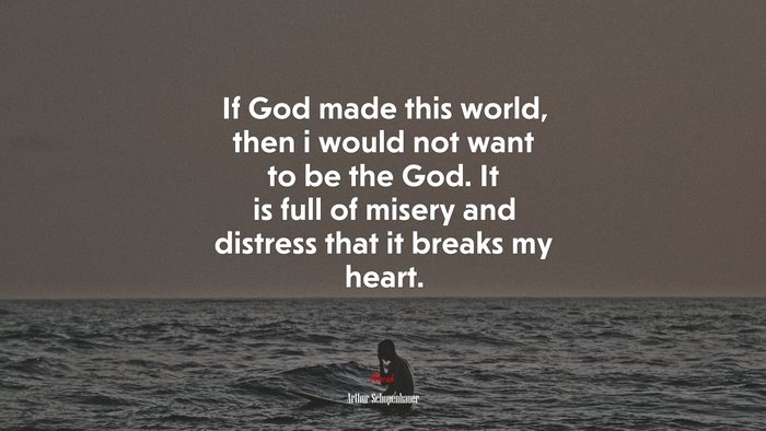 If God made this world, then i would not want to be the God. It is full of misery and distress that it breaks my heart. | Arthur Schopenhauer quote