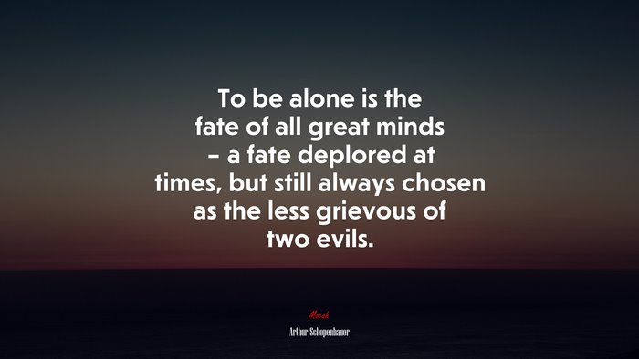 To be alone is the fate of all great minds – a fate deplored at times, but still always chosen as the less grievous of two evils. | Arthur Schopenhauer quote