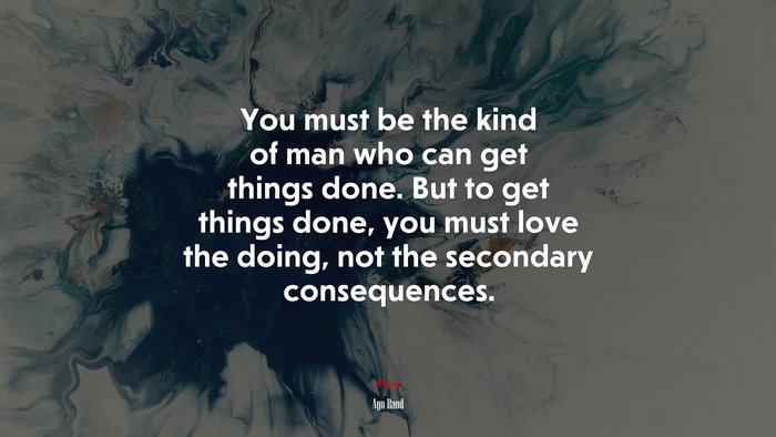 You must be the kind of man who can get things done. But to get things done, you must love the doing, not the secondary consequences. | Ayn Rand quote