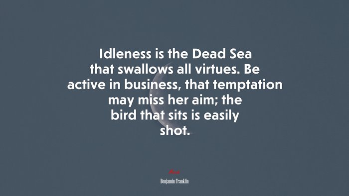 Idleness is the Dead Sea that swallows all virtues. Be active in business, that temptation may miss her aim; the bird that sits is easily shot. | Benjamin Franklin quote