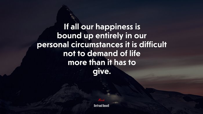 If all our happiness is bound up entirely in our personal circumstances it is difficult not to demand of life more than it has to give. | Bertrand Russell quote