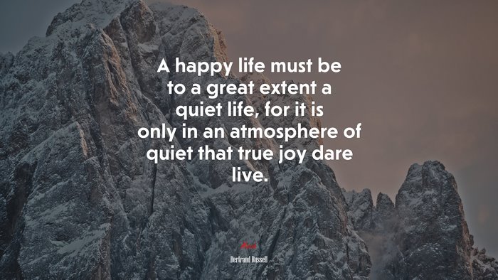 A happy life must be to a great extent a quiet life, for it is only in an atmosphere of quiet that true joy dare live. | Bertrand Russell quote