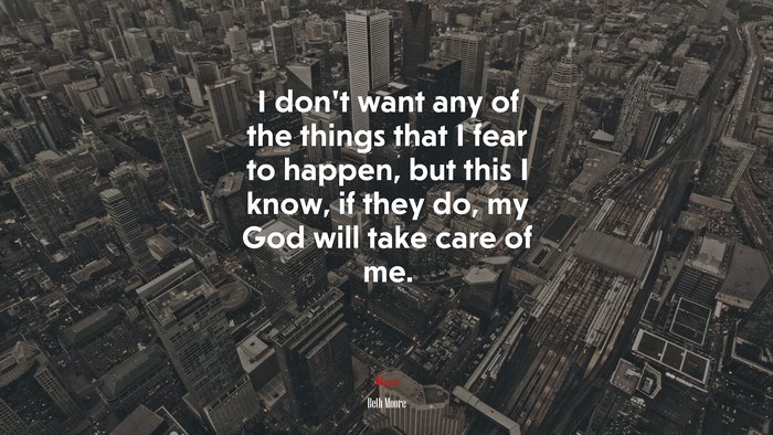 I don’t want any of the things that I fear to happen, but this I know, if they do, my God will take care of me. | Beth Moore quote