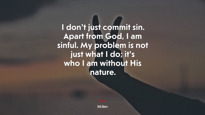 I don’t just commit sin. Apart from God, I am sinful. My problem is not just what I do; it’s who I am without His nature. | Beth Moore quote