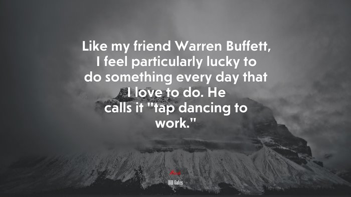 Like my friend Warren Buffett, I feel particularly lucky to do something every day that I love to do. He calls it “tap dancing to work.” | Bill Gates quote
