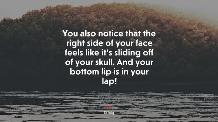 You also notice that the right side of your face feels like it’s sliding off of your skull. And your bottom lip is in your lap! | Bill Cosby quote