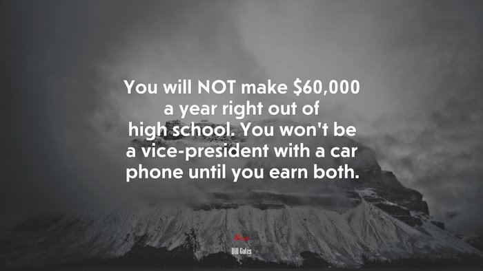You will NOT make $60,000 a year right out of high school. You won’t be a vice-president with a car phone until you earn both. | Bill Gates quote