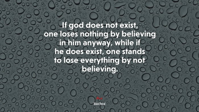 If god does not exist, one loses nothing by believing in him anyway, while if he does exist, one stands to lose everything by not believing. | Blaise Pascal quote