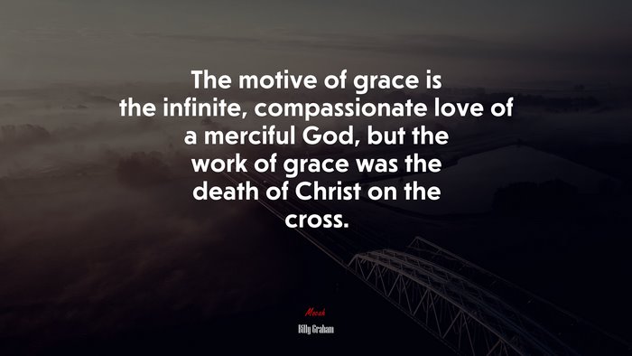 The motive of grace is the infinite, compassionate love of a merciful God, but the work of grace was the death of Christ on the cross. | Billy Graham quote