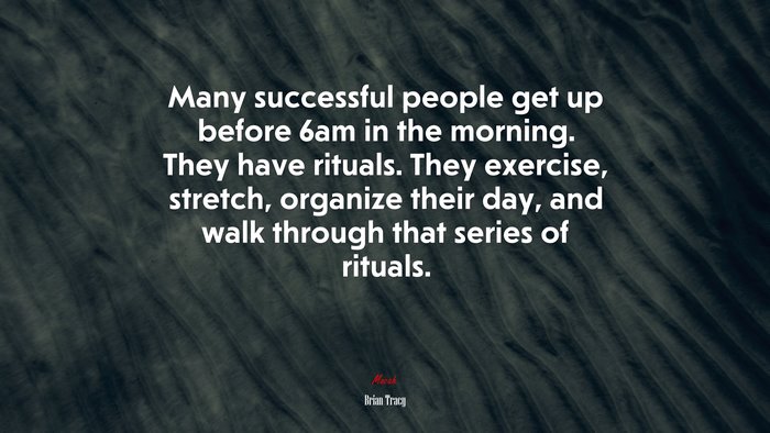 Many successful people get up before 6am in the morning. They have rituals. They exercise, stretch, organize their day, and walk through that series of rituals. | Brian Tracy quote