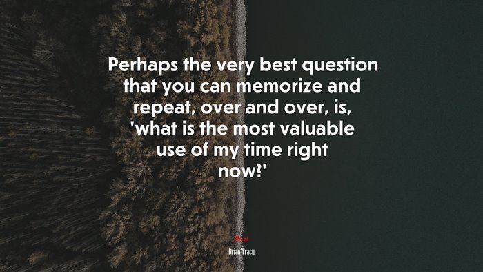 Perhaps the very best question that you can memorize and repeat, over and over, is, ‘what is the most valuable use of my time right now?’ | Brian Tracy quote