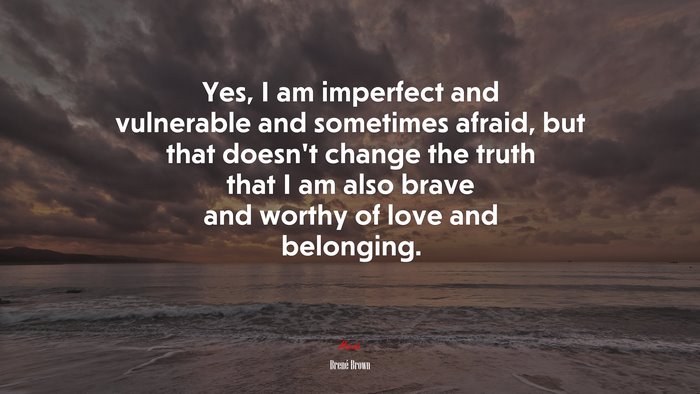 Yes, I am imperfect and vulnerable and sometimes afraid, but that doesn’t change the truth that I am also brave and worthy of love and belonging. | Brené Brown quote