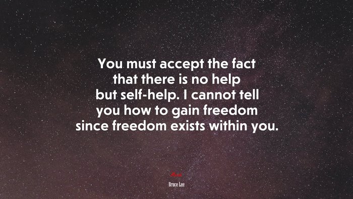 You must accept the fact that there is no help but self-help. I cannot tell you how to gain freedom since freedom exists within you. | Bruce Lee quote