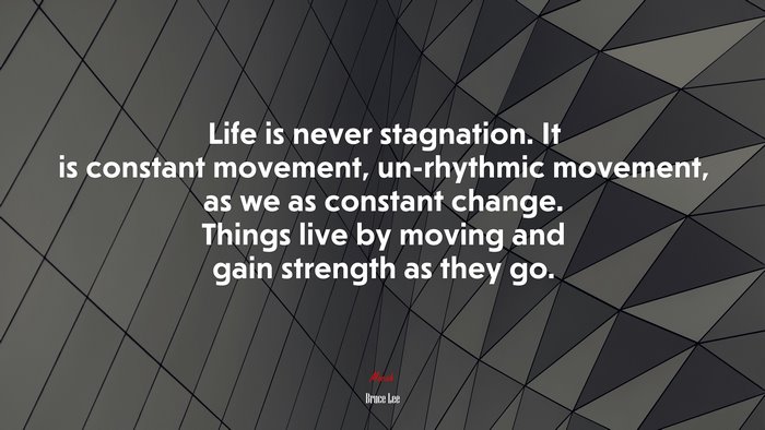 Life is never stagnation. It is constant movement, un-rhythmic movement, as we as constant change. Things live by moving and gain strength as they go. | Bruce Lee quote