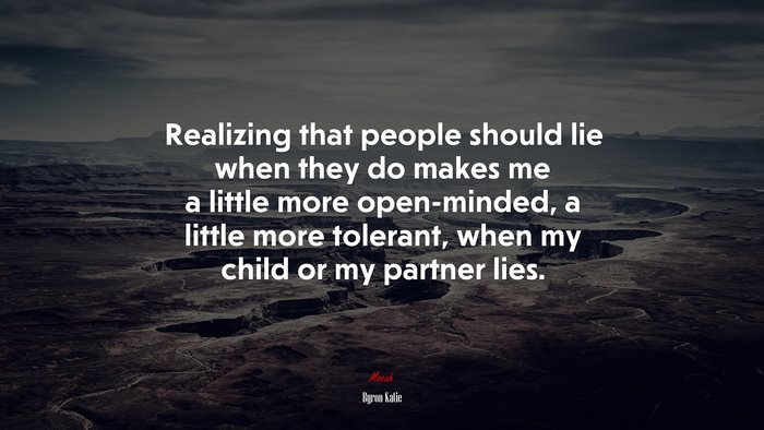 Realizing that people should lie when they do makes me a little more open-minded, a little more tolerant, when my child or my partner lies. | Byron Katie quote