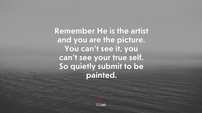 Remember He is the artist and you are the picture. You can’t see it, you can’t see your true self. So quietly submit to be painted. | C. S. Lewis quote