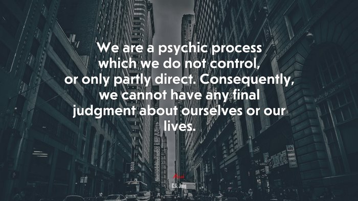 We are a psychic process which we do not control, or only partly direct. Consequently, we cannot have any final judgment about ourselves or our lives. | C.G. Jung quote
