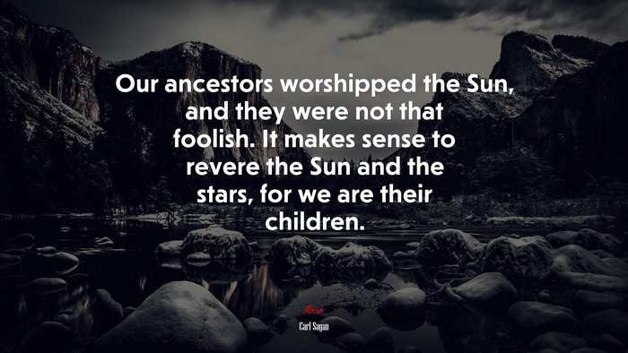 Our ancestors worshipped the Sun, and they were not that foolish. It makes sense to revere the Sun and the stars, for we are their children. | Carl Sagan quote