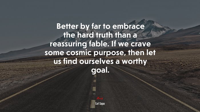 Better by far to embrace the hard truth than a reassuring fable. If we crave some cosmic purpose, then let us find ourselves a worthy goal. | Carl Sagan quote