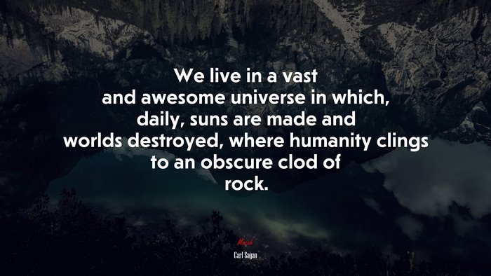 We live in a vast and awesome universe in which, daily, suns are made and worlds destroyed, where humanity clings to an obscure clod of rock. | Carl Sagan quote