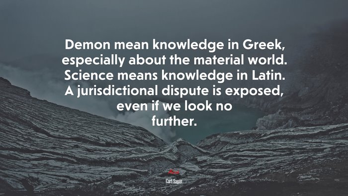 Demon mean knowledge in Greek, especially about the material world. Science means knowledge in Latin. A jurisdictional dispute is exposed, even if we look no further. | Carl Sagan quote