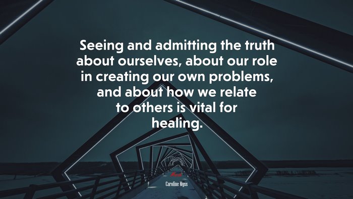 Seeing and admitting the truth about ourselves, about our role in creating our own problems, and about how we relate to others is vital for healing. | Caroline Myss quote