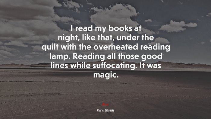 I read my books at night, like that, under the quilt with the overheated reading lamp. Reading all those good lines while suffocating. It was magic. | Charles Bukowski quote