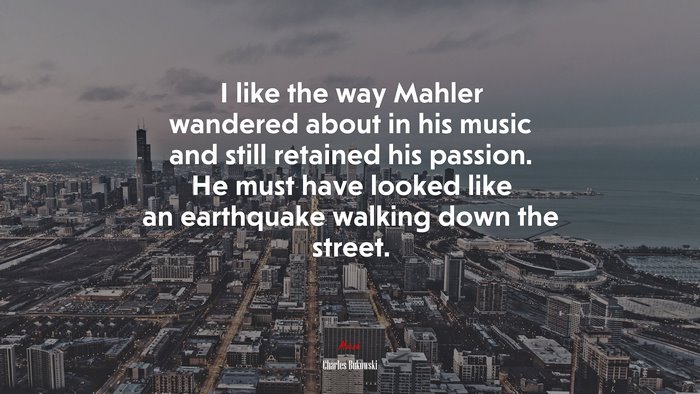 I like the way Mahler wandered about in his music and still retained his passion. He must have looked like an earthquake walking down the street. | Charles Bukowski quote