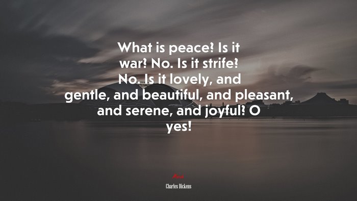 What is peace? Is it war? No. Is it strife? No. Is it lovely, and gentle, and beautiful, and pleasant, and serene, and joyful? O yes! | Charles Dickens quote